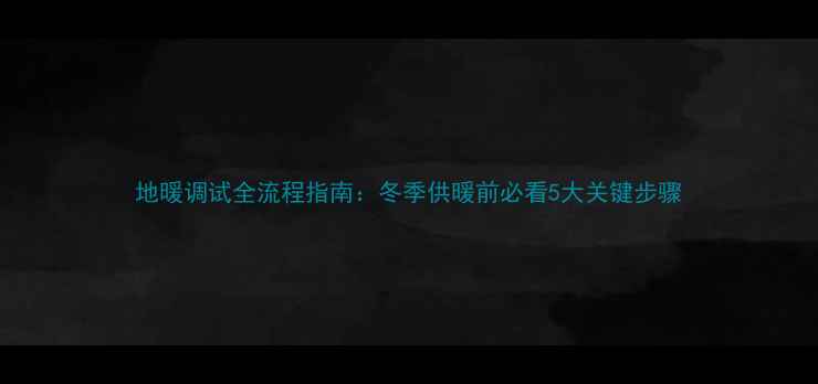 地暖调试全流程指南冬季供暖前必看5大关键步骤
