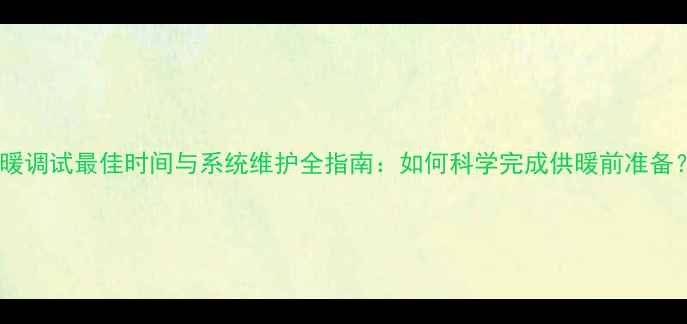 图片 地暖调试最佳时间与系统维护全指南：如何科学完成供暖前准备？1