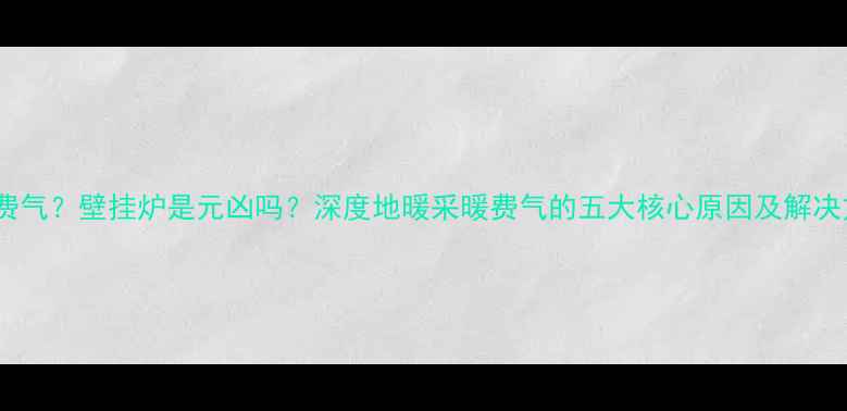 地暖费气壁挂炉是元凶吗深度地暖采暖费气的五大核心原因及解决方案