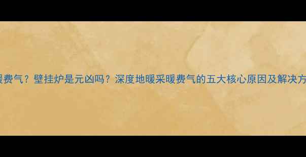 图片 地暖费气？壁挂炉是元凶吗？深度地暖采暖费气的五大核心原因及解决方案2