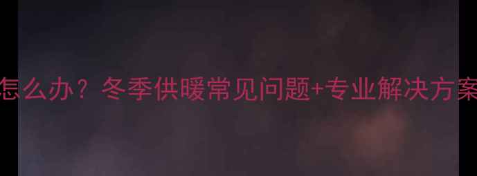 图片 地暖踢脚线渗水怎么办？冬季供暖常见问题+专业解决方案（附养护指南）