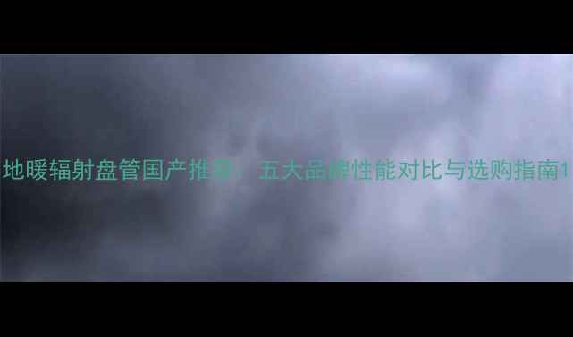 地暖辐射盘管国产推荐五大品牌性能对比与选购指南