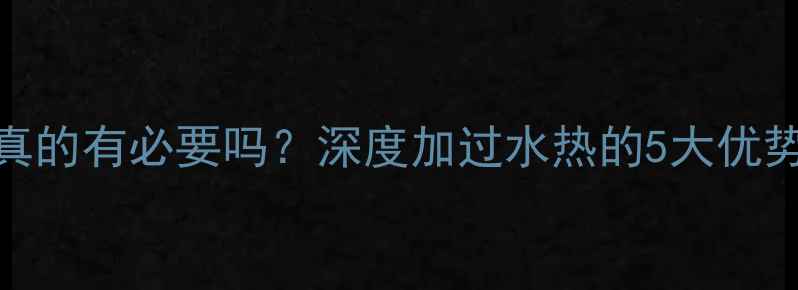 地暖过水热改造真的有必要吗深度加过水热的5大优势与3点避坑指南