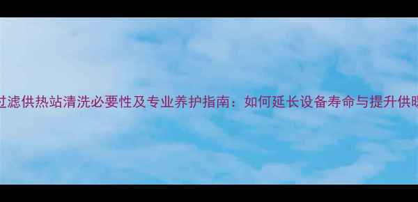 图片 地暖过滤供热站清洗必要性及专业养护指南：如何延长设备寿命与提升供暖效率