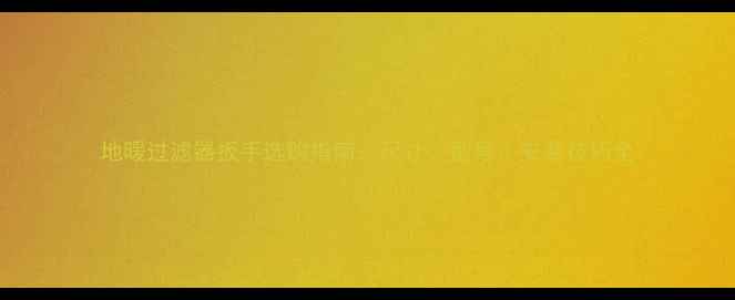 地暖过滤器扳手选购指南尺寸型号安装技巧全