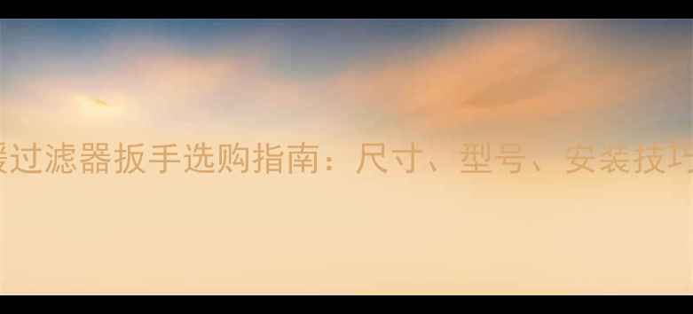 图片 地暖过滤器扳手选购指南：尺寸、型号、安装技巧全1