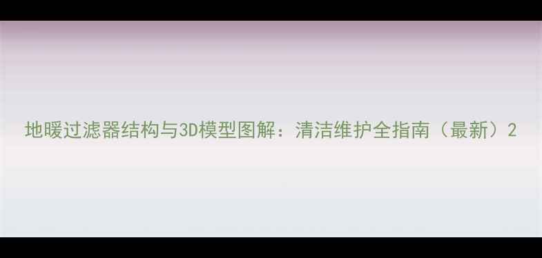 图片 地暖过滤器结构与3D模型图解：清洁维护全指南（最新）2