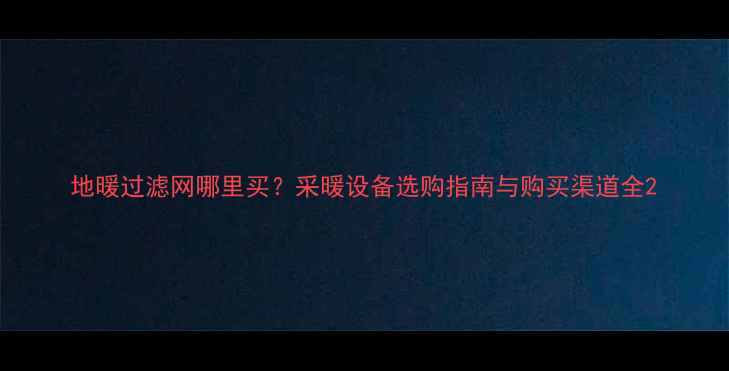 地暖过滤网哪里买采暖设备选购指南与购买渠道全