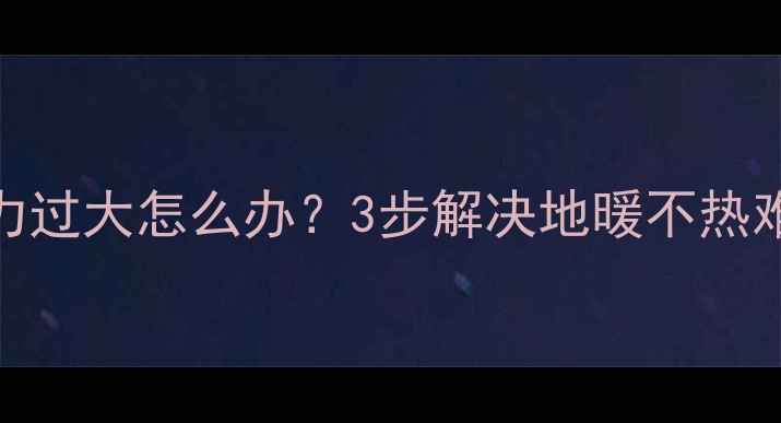 图片 地暖过滤网堵塞压力过大怎么办？3步解决地暖不热难题及压力测试指南