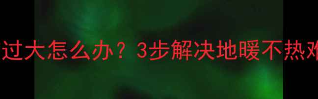 图片 地暖过滤网堵塞压力过大怎么办？3步解决地暖不热难题及压力测试指南1