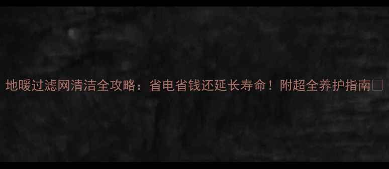 地暖过滤网清洁全攻略省电省钱还延长寿命附超全养护指南