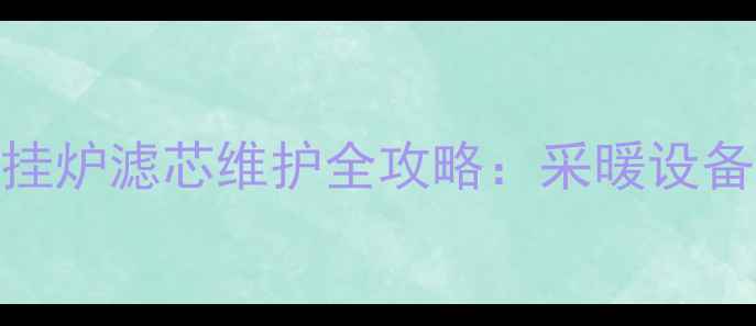 图片 地暖过滤网清洗与壁挂炉滤芯维护全攻略：采暖设备高效运行的核心环节