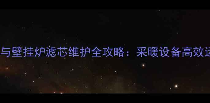 地暖过滤网清洗与壁挂炉滤芯维护全攻略采暖设备高效运行的核心环节