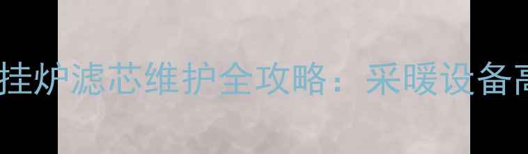图片 地暖过滤网清洗与壁挂炉滤芯维护全攻略：采暖设备高效运行的核心环节2