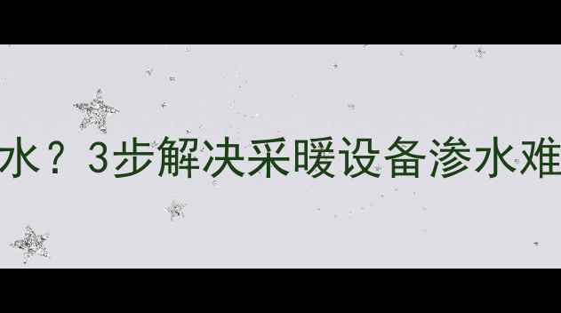 图片 地暖过滤网清理后滴水？3步解决采暖设备渗水难题！附专业养护指南