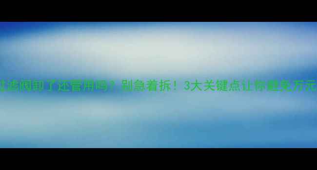地暖过滤阀卸了还管用吗别急着拆3大关键点让你避免万元损失
