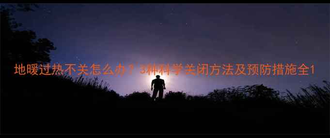 图片 地暖过热不关怎么办？3种科学关闭方法及预防措施全1