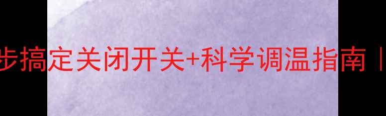 图片 地暖过热别慌！三步搞定关闭开关+科学调温指南｜冬季采暖避坑攻略