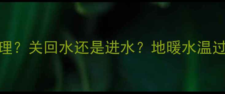 图片 地暖过热如何处理？关回水还是进水？地暖水温过高专业操作指南