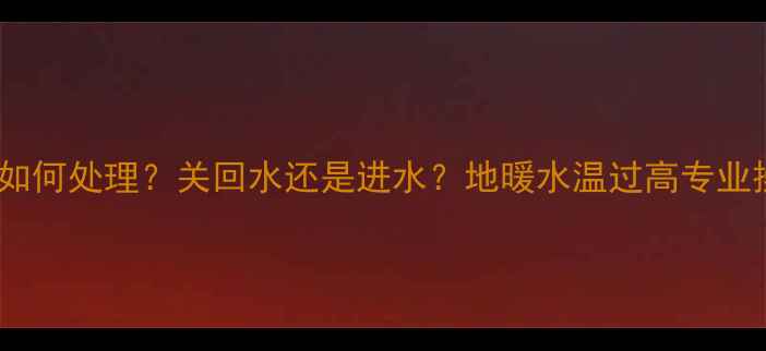 图片 地暖过热如何处理？关回水还是进水？地暖水温过高专业操作指南1