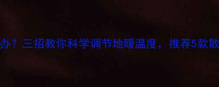 地暖过热怎么办三招教你科学调节地暖温度推荐5款散热器调节设备
