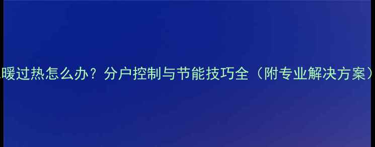 图片 地暖过热怎么办？分户控制与节能技巧全（附专业解决方案）1
