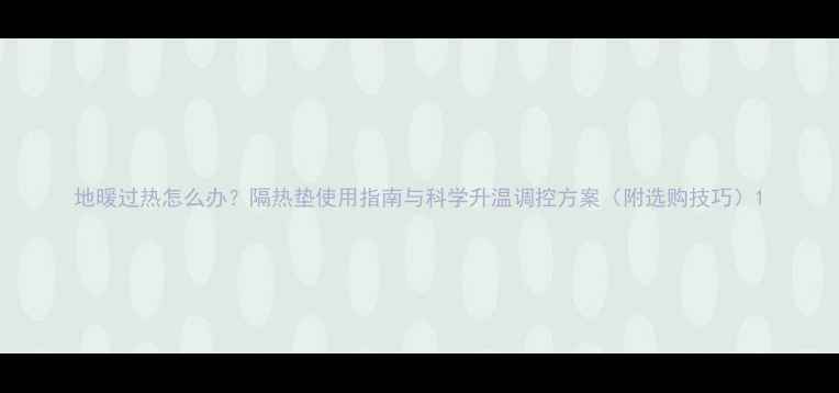 地暖过热怎么办隔热垫使用指南与科学升温调控方案附选购技巧