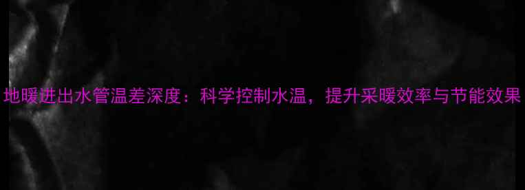 地暖进出水管温差深度科学控制水温提升采暖效率与节能效果