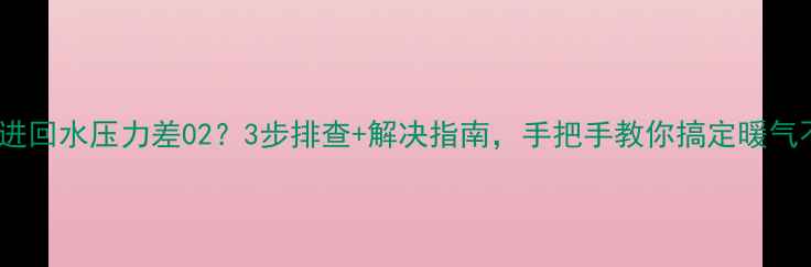 图片 地暖进回水压力差02？3步排查+解决指南，手把手教你搞定暖气不热1