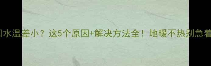 图片 地暖进回水温差小？这5个原因+解决方法全！地暖不热别急着拆地板1