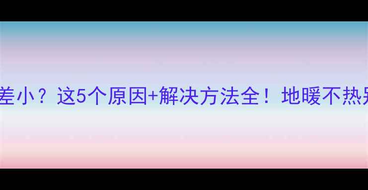 地暖进回水温差小这5个原因解决方法全地暖不热别急着拆地板