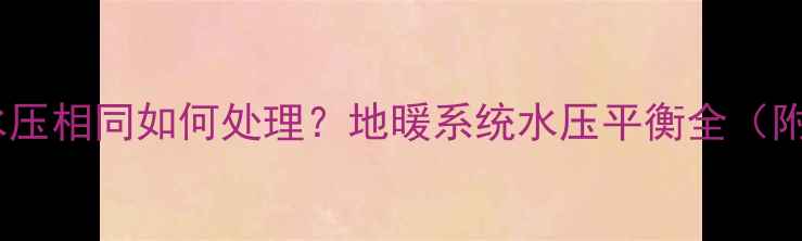 图片 地暖进水与回水水压相同如何处理？地暖系统水压平衡全（附专业维护指南）1