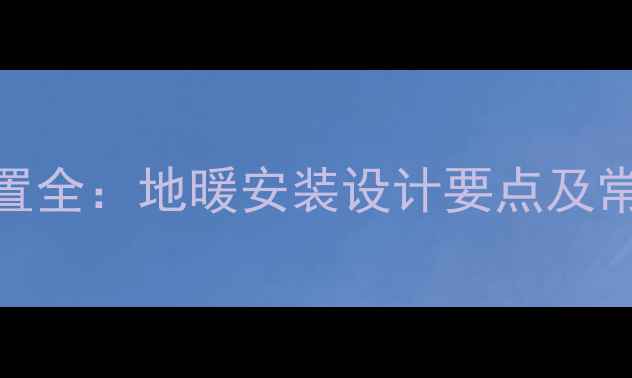 图片 地暖进水出水位置全：地暖安装设计要点及常见问题解决指南