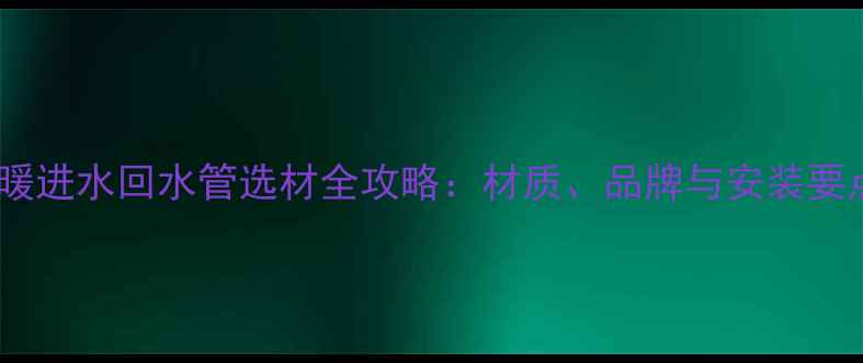 图片 地暖进水回水管选材全攻略：材质、品牌与安装要点1