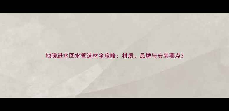 图片 地暖进水回水管选材全攻略：材质、品牌与安装要点2