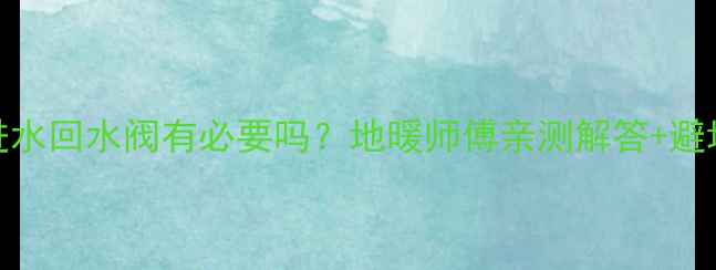 地暖进水回水阀有必要吗地暖师傅亲测解答避坑指南