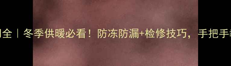 图片 地暖进水回水阀门全｜冬季供暖必看！防冻防漏+检修技巧，手把手教你选对阀门型号