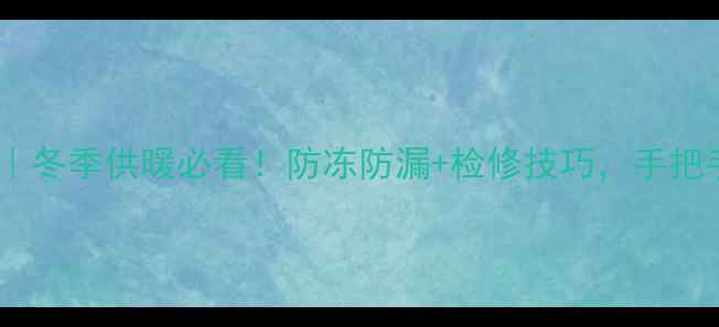 图片 地暖进水回水阀门全｜冬季供暖必看！防冻防漏+检修技巧，手把手教你选对阀门型号1
