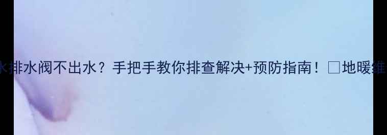 图片 地暖进水排水阀不出水？手把手教你排查解决+预防指南！🔥地暖维修必看1