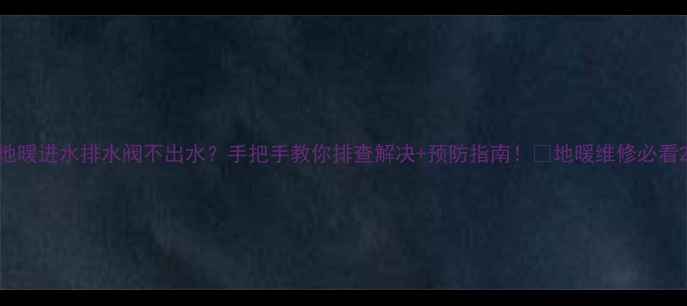 图片 地暖进水排水阀不出水？手把手教你排查解决+预防指南！🔥地暖维修必看2
