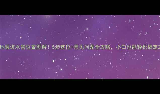 地暖进水管位置图解5步定位常见问题全攻略小白也能轻松搞定