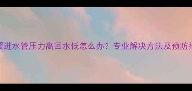 图片 地暖进水管压力高回水低怎么办？专业解决方法及预防措施