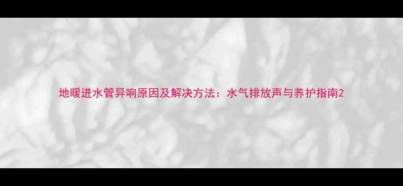 地暖进水管异响原因及解决方法水气排放声与养护指南