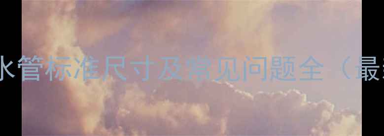 地暖进水管标准尺寸及常见问题全最新版