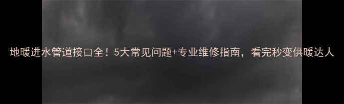 图片 地暖进水管道接口全！5大常见问题+专业维修指南，看完秒变供暖达人