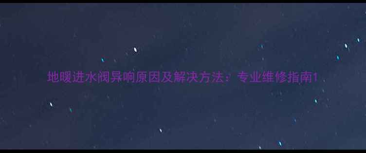 图片 地暖进水阀异响原因及解决方法：专业维修指南1