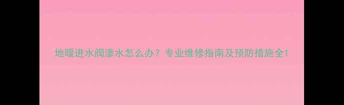 地暖进水阀渗水怎么办专业维修指南及预防措施全