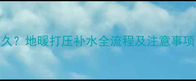 图片 地暖进水需要多久？地暖打压补水全流程及注意事项（附操作指南）