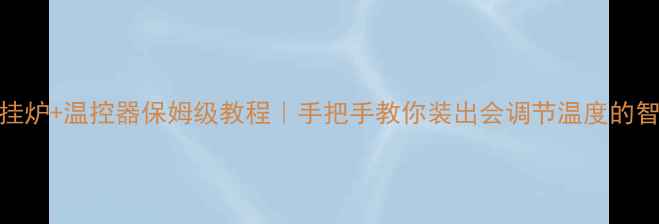 地暖连接壁挂炉温控器保姆级教程手把手教你装出会调节温度的智能暖气系统