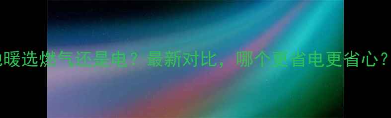 地暖选燃气还是电最新对比哪个更省电更省心